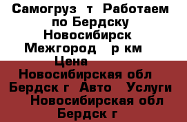 Самогруз 5т! Работаем по Бердску,Новосибирск! Межгород 22р/км! › Цена ­ 900 - Новосибирская обл., Бердск г. Авто » Услуги   . Новосибирская обл.,Бердск г.